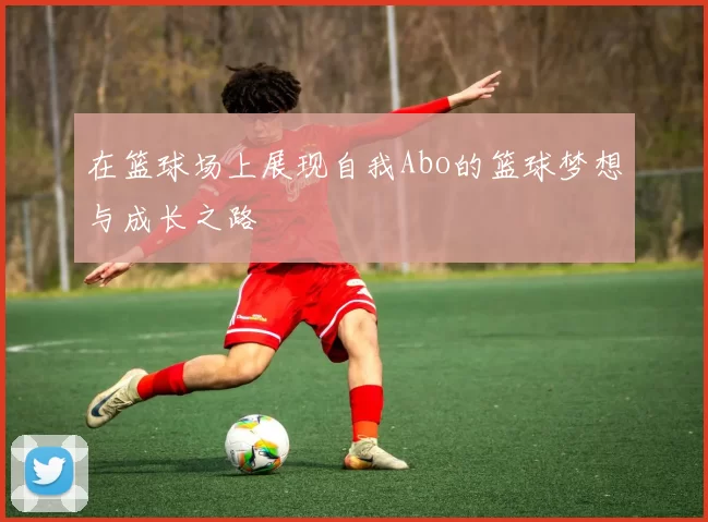在篮球场上展现自我Abo的篮球梦想与成长之路