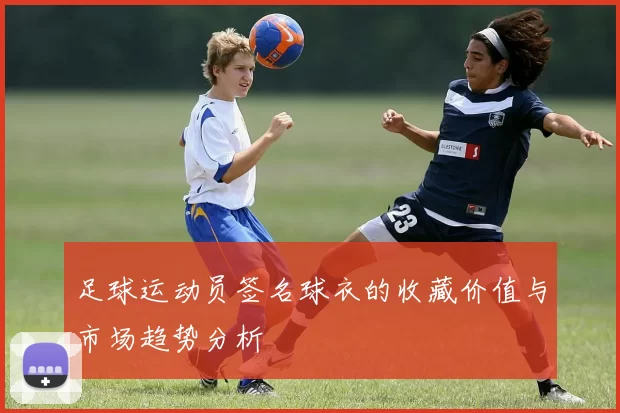 足球运动员签名球衣的收藏价值与市场趋势分析