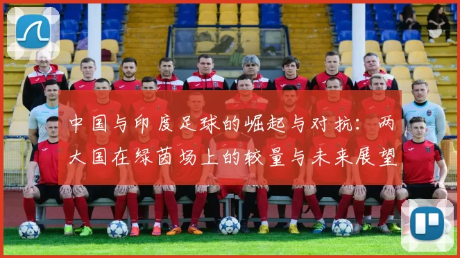 中国与印度足球的崛起与对抗：两大国在绿茵场上的较量与未来展望