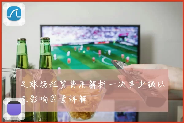 足球场租赁费用解析一次多少钱以及影响因素详解