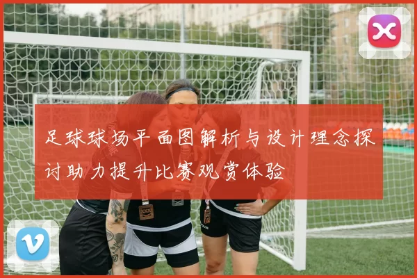 足球球场平面图解析与设计理念探讨助力提升比赛观赏体验