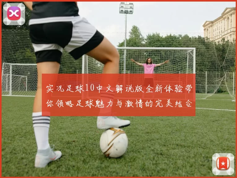 实况足球10中文解说版全新体验带你领略足球魅力与激情的完美结合
