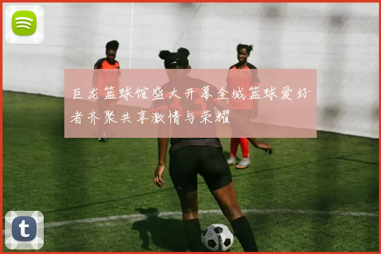 巨龙篮球馆盛大开幕全城篮球爱好者齐聚共享激情与荣耀