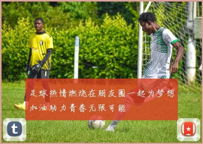 足球热情燃烧在朋友圈一起为梦想加油助力青春无限可能