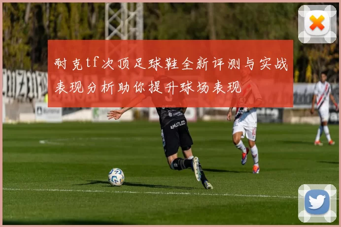 耐克tf次顶足球鞋全新评测与实战表现分析助你提升球场表现