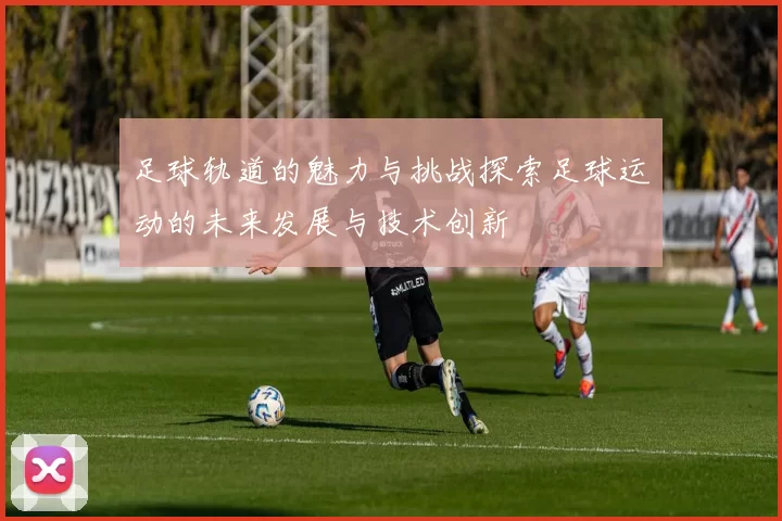 足球轨道的魅力与挑战探索足球运动的未来发展与技术创新